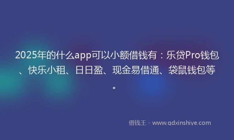 2025年的什么app可以小额借钱有：乐贷Pro钱包、快乐小租、日日盈、现金易借通、袋鼠钱包等。