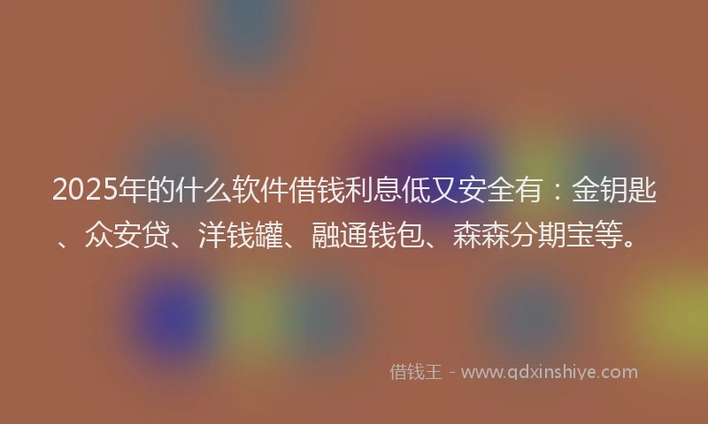 2025年的什么软件借钱利息低又安全有：金钥匙、众安贷、洋钱罐、融通钱包、森森分期宝等。