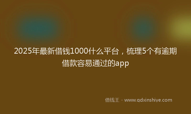 2025年最新借钱1000什么平台，梳理5个有逾期借款容易通过的app