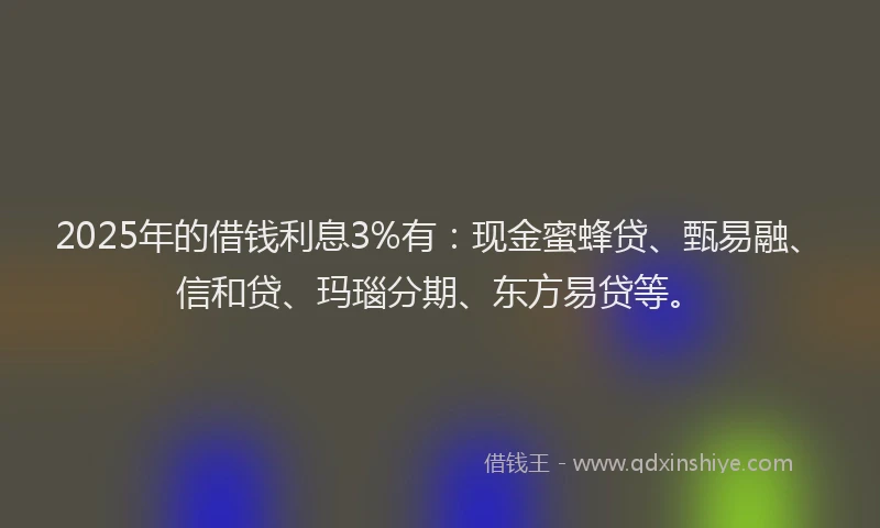 2025年的借钱利息3%有：现金蜜蜂贷、甄易融、信和贷、玛瑙分期、东方易贷等。
