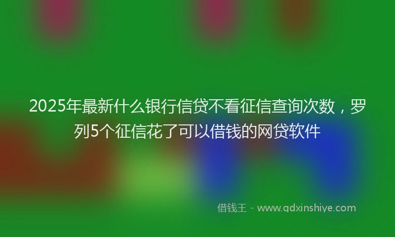 2025年最新什么银行信贷不看征信查询次数，罗列5个征信花了可以借钱的网贷软件