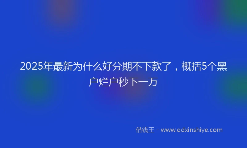 2025年最新为什么好分期不下款了，概括5个黑户烂户秒下一万
