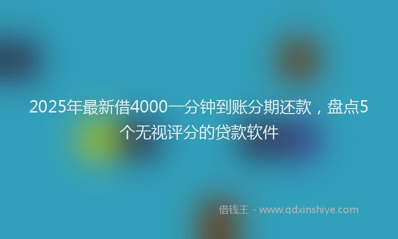 2025年最新借4000一分钟到账分期还款，盘点5个无视评分的贷款软件
