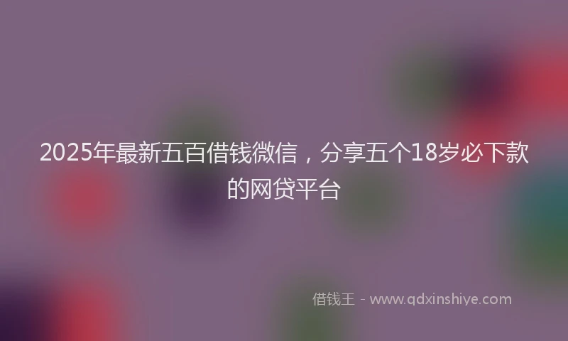 2025年最新五百借钱微信，分享五个18岁必下款的网贷平台