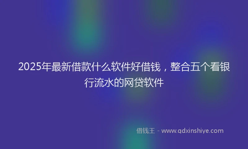 2025年最新借款什么软件好借钱，整合五个看银行流水的网贷软件