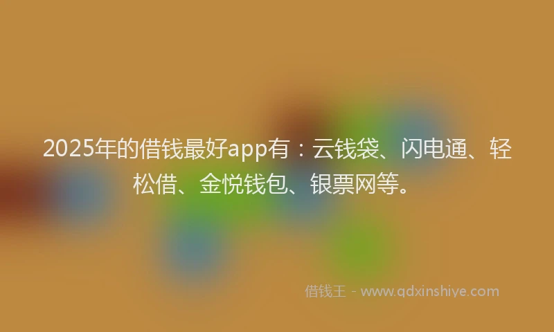 2025年的借钱最好app有：云钱袋、闪电通、轻松借、金悦钱包、银票网等。