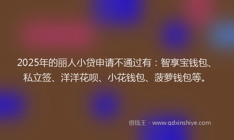2025年的丽人小贷申请不通过有：智享宝钱包、私立签、洋洋花呗、小花钱包、菠萝钱包等。