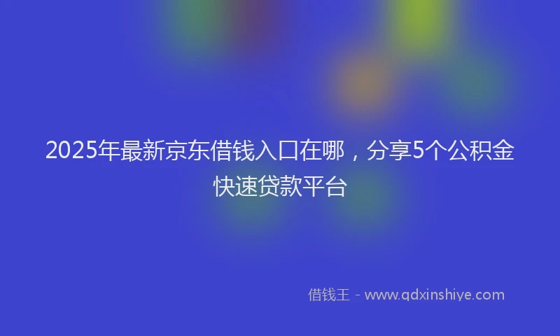 2025年最新京东借钱入口在哪，分享5个公积金快速贷款平台