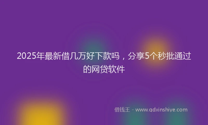 2025年最新借几万好下款吗，分享5个秒批通过的网贷软件