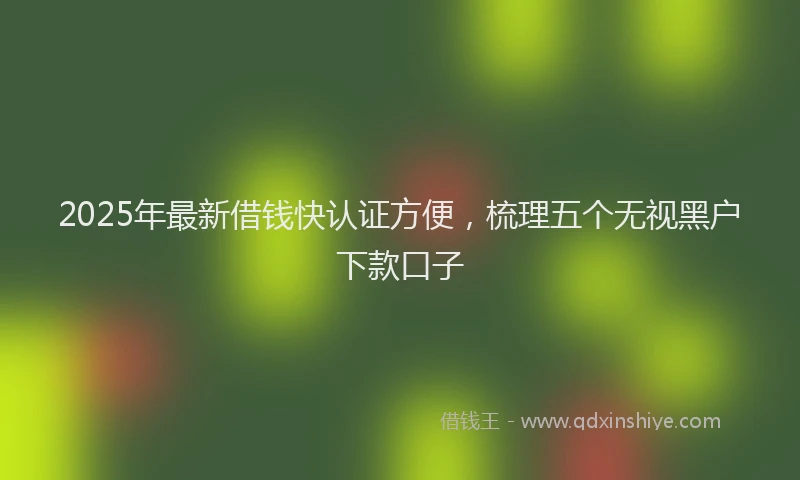 2025年最新借钱快认证方便，梳理五个无视黑户下款口子