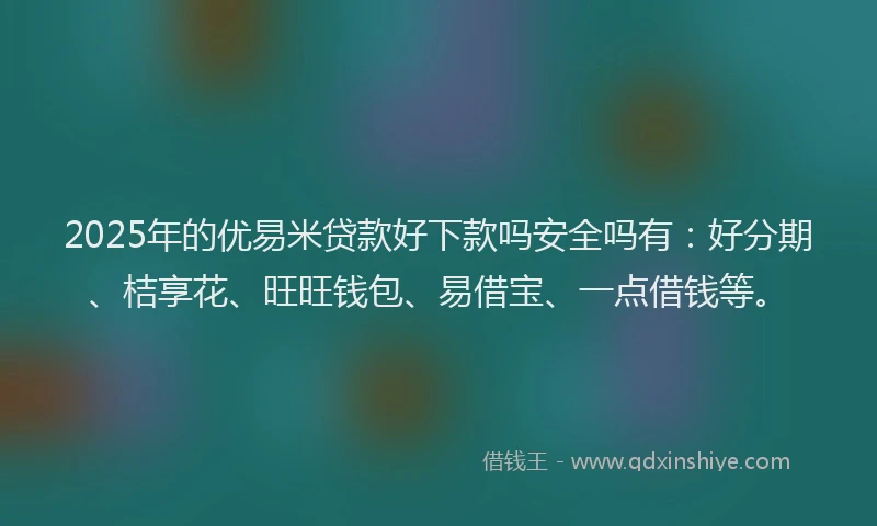 2025年的优易米贷款好下款吗安全吗有：好分期、桔享花、旺旺钱包、易借宝、一点借钱等。