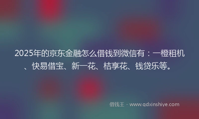 2025年的京东金融怎么借钱到微信有：一橙租机、快易借宝、新一花、桔享花、钱贷乐等。