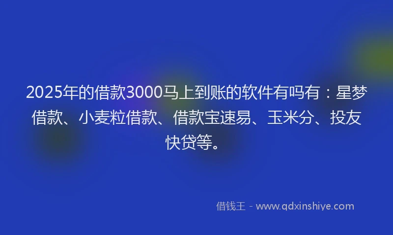 2025年的借款3000马上到账的软件有吗有：星梦借款、小麦粒借款、借款宝速易、玉米分、投友快贷等。