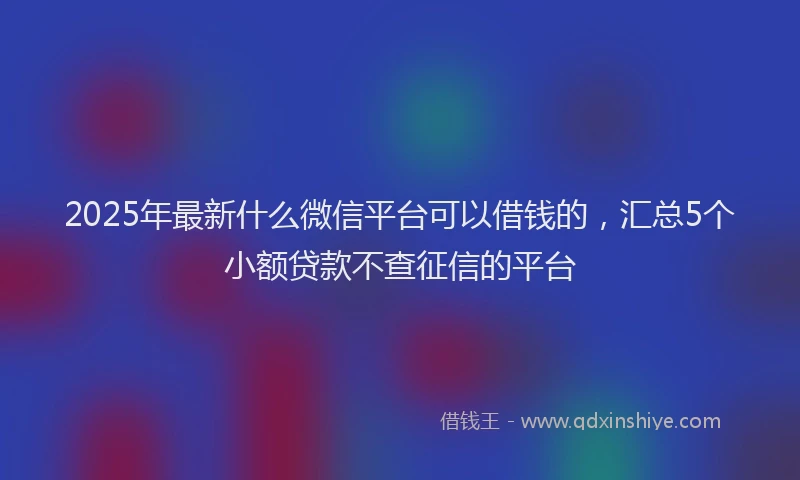 2025年最新什么微信平台可以借钱的，汇总5个小额贷款不查征信的平台
