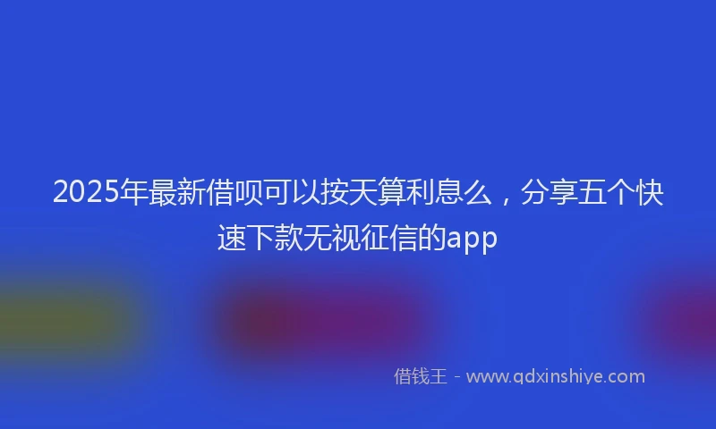 2025年最新借呗可以按天算利息么，分享五个快速下款无视征信的app