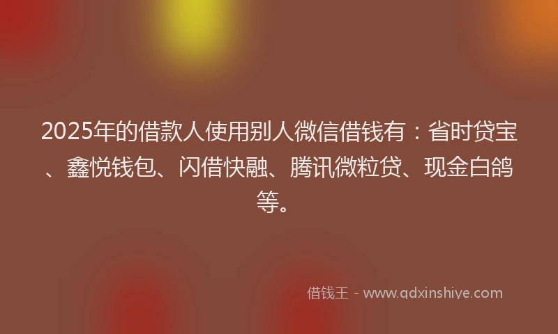 2025年的借款人使用别人微信借钱有：省时贷宝、鑫悦钱包、闪借快融、腾讯微粒贷、现金白鸽等。