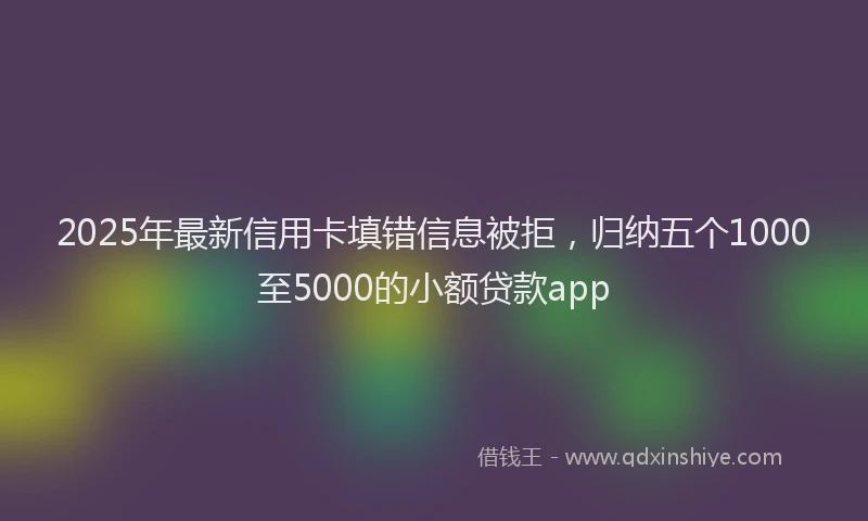 2025年最新信用卡填错信息被拒，归纳五个1000至5000的小额贷款app