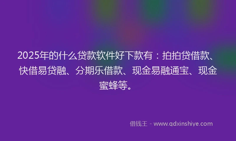 2025年的什么贷款软件好下款有：拍拍贷借款、快借易贷融、分期乐借款、现金易融通宝、现金蜜蜂等。