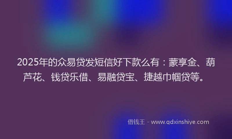 2025年的众易贷发短信好下款么有：蒙享金、葫芦花、钱贷乐借、易融贷宝、捷越巾帼贷等。