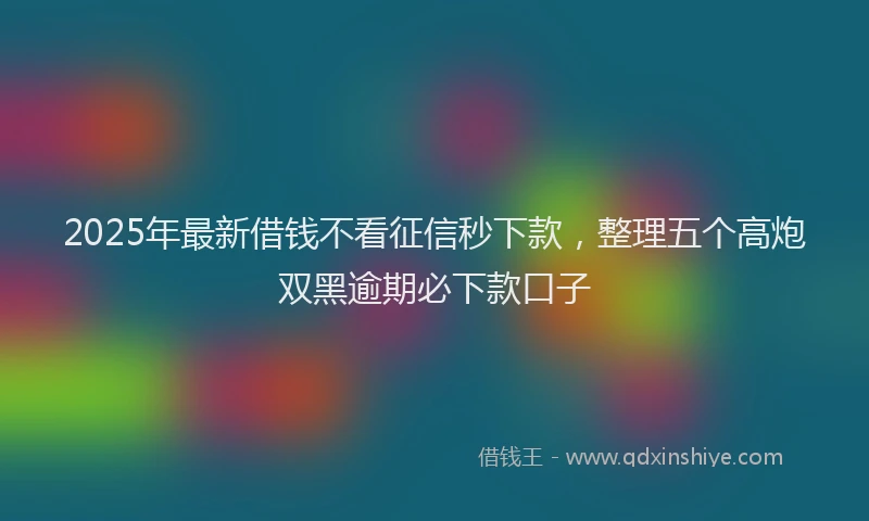 2025年最新借钱不看征信秒下款，整理五个高炮双黑逾期必下款口子