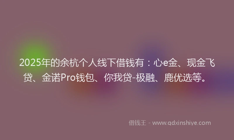 2025年的余杭个人线下借钱有：心e金、现金飞贷、金诺Pro钱包、你我贷-极融、鹿优选等。