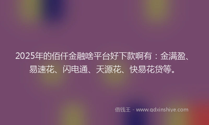 2025年的佰仟金融啥平台好下款啊有：金满盈、易速花、闪电通、天源花、快易花贷等。