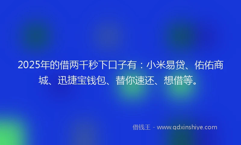 2025年的借两千秒下口子有：小米易贷、佑佑商城、迅捷宝钱包、替你速还、想借等。