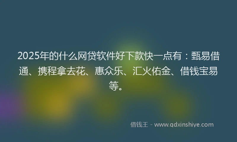 2025年的什么网贷软件好下款快一点有：甄易借通、携程拿去花、惠众乐、汇火佑金、借钱宝易等。