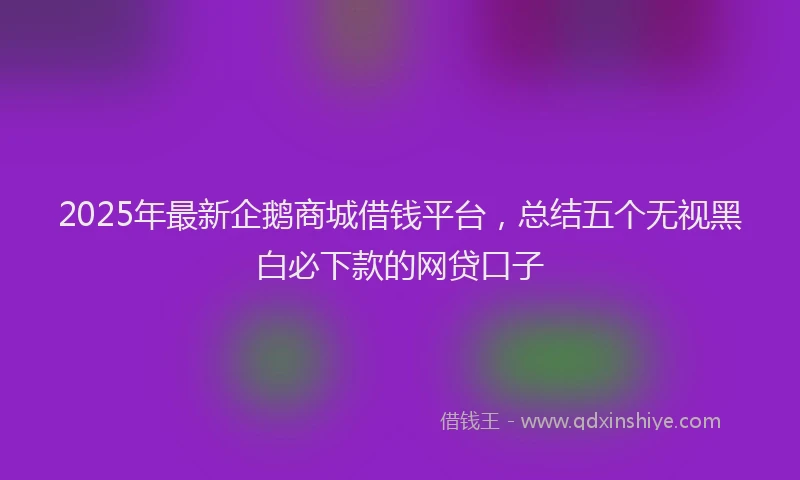 2025年最新企鹅商城借钱平台，总结五个无视黑白必下款的网贷口子