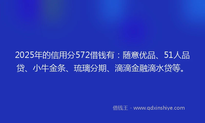 2025年的信用分572借钱有：随意优品、51人品贷、小牛金条、琉璃分期、滴滴金融滴水贷等。