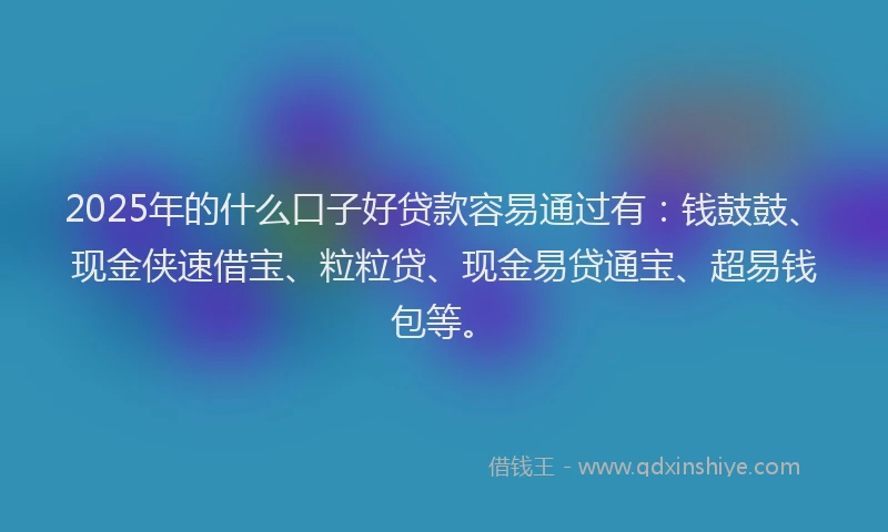 2025年的什么口子好贷款容易通过有：钱鼓鼓、现金侠速借宝、粒粒贷、现金易贷通宝、超易钱包等。