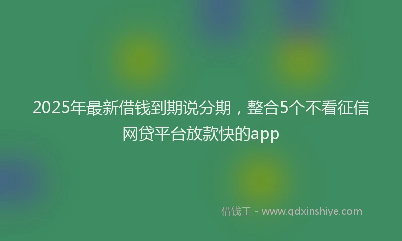 2025年最新借钱到期说分期，整合5个不看征信网贷平台放款快的app