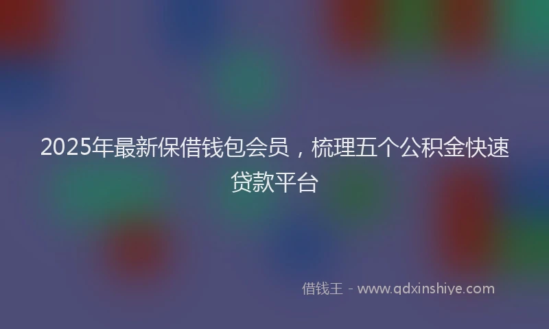 2025年最新保借钱包会员，梳理五个公积金快速贷款平台