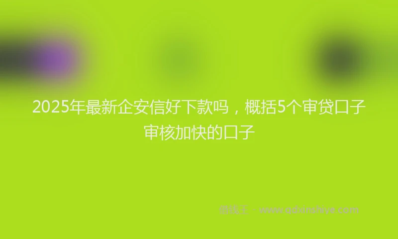 2025年最新企安信好下款吗，概括5个审贷口子审核加快的口子
