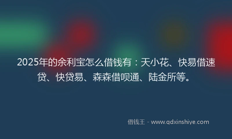 2025年的余利宝怎么借钱有：天小花、快易借速贷、快贷易、森森借呗通、陆金所等。