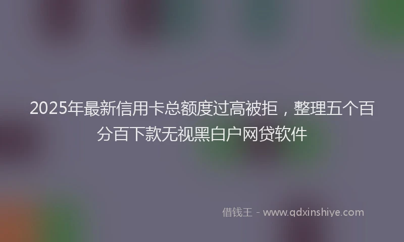 2025年最新信用卡总额度过高被拒，整理五个百分百下款无视黑白户网贷软件