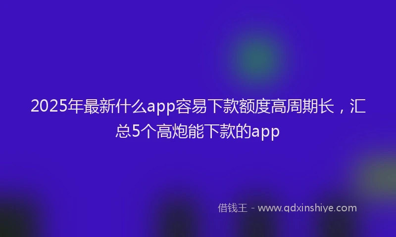 2025年最新什么app容易下款额度高周期长，汇总5个高炮能下款的app