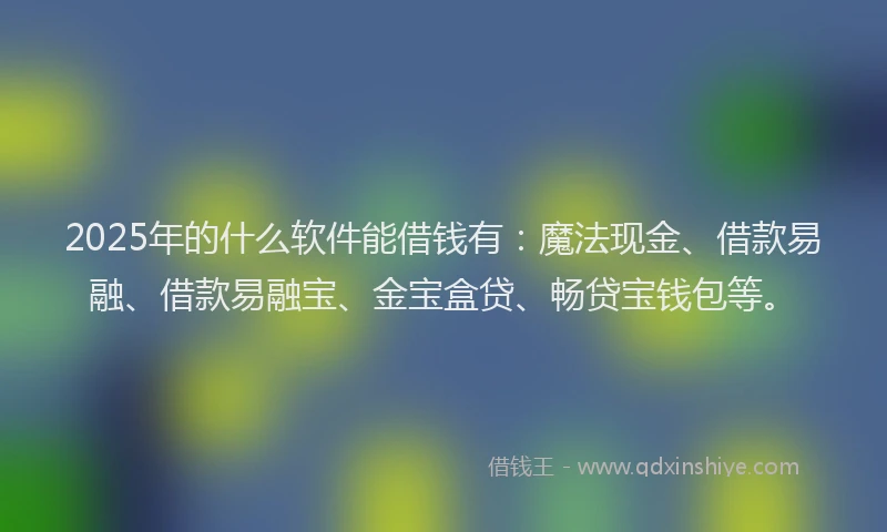 2025年的什么软件能借钱有：魔法现金、借款易融、借款易融宝、金宝盒贷、畅贷宝钱包等。