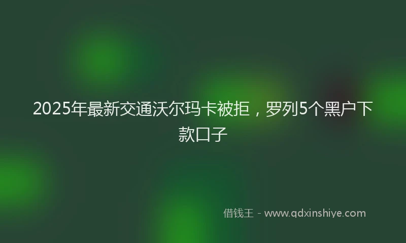 2025年最新交通沃尔玛卡被拒，罗列5个黑户下款口子