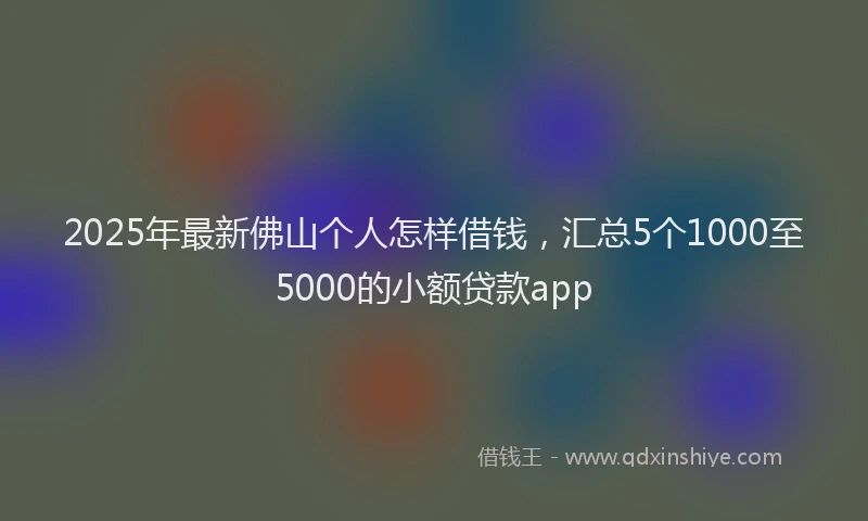 2025年最新佛山个人怎样借钱，汇总5个1000至5000的小额贷款app