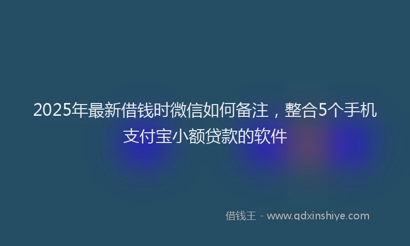 2025年最新借钱时微信如何备注，整合5个手机支付宝小额贷款的软件