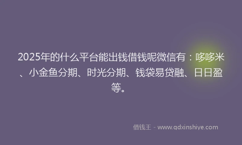 2025年的什么平台能出钱借钱呢微信有：哆哆米、小金鱼分期、时光分期、钱袋易贷融、日日盈等。
