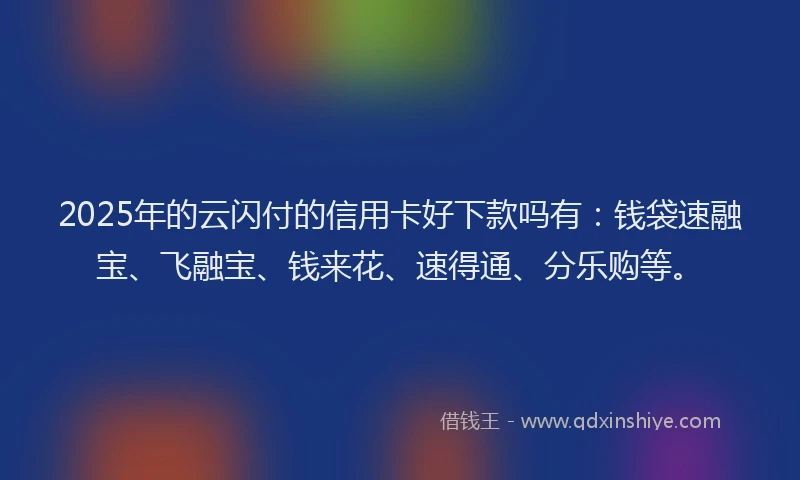 2025年的云闪付的信用卡好下款吗有：钱袋速融宝、飞融宝、钱来花、速得通、分乐购等。