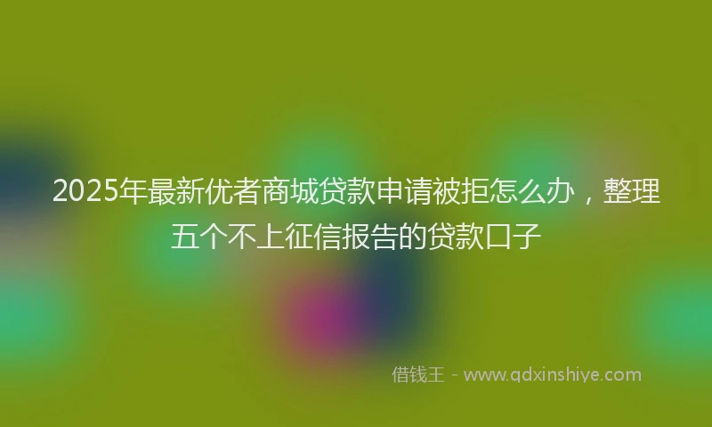 2025年最新优者商城贷款申请被拒怎么办，整理五个不上征信报告的贷款口子