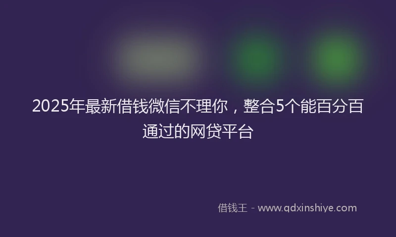 2025年最新借钱微信不理你，整合5个能百分百通过的网贷平台