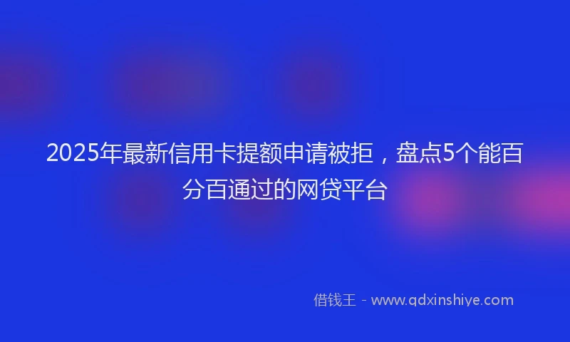 2025年最新信用卡提额申请被拒，盘点5个能百分百通过的网贷平台