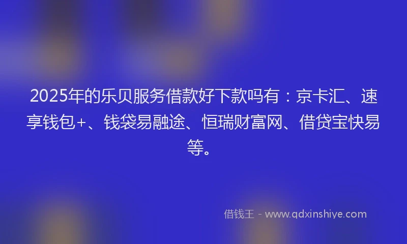 2025年的乐贝服务借款好下款吗有：京卡汇、速享钱包+、钱袋易融途、恒瑞财富网、借贷宝快易等。
