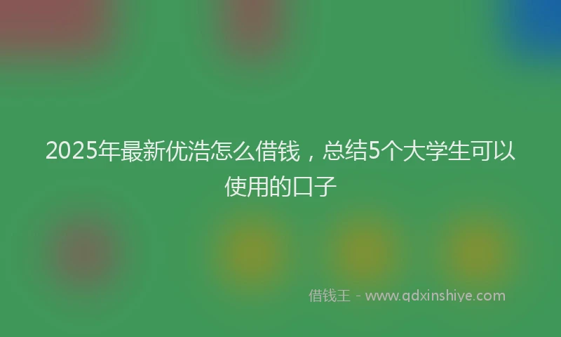 2025年最新优浩怎么借钱，总结5个大学生可以使用的口子