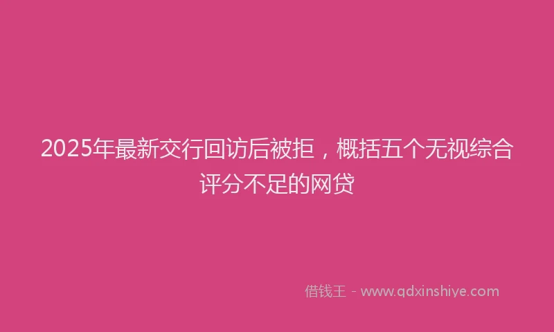 2025年最新交行回访后被拒，概括五个无视综合评分不足的网贷