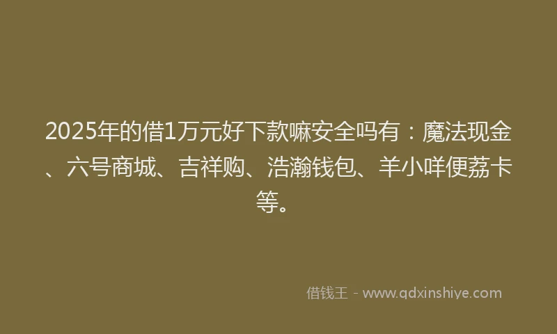 2025年的借1万元好下款嘛安全吗有：魔法现金、六号商城、吉祥购、浩瀚钱包、羊小咩便荔卡等。